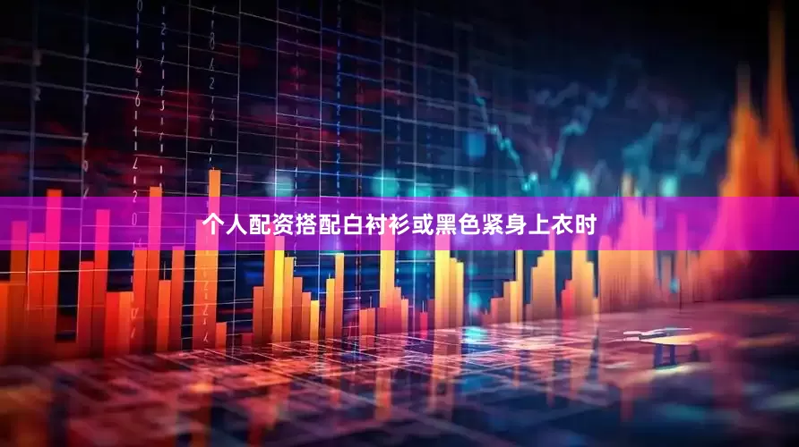 个人配资搭配白衬衫或黑色紧身上衣时