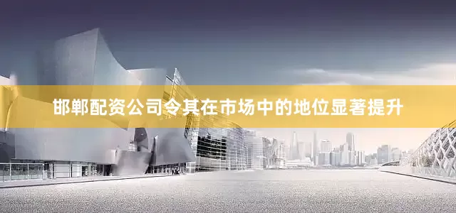 邯郸配资公司令其在市场中的地位显著提升
