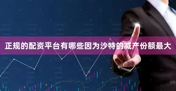 正规的配资平台有哪些因为沙特的减产份额最大