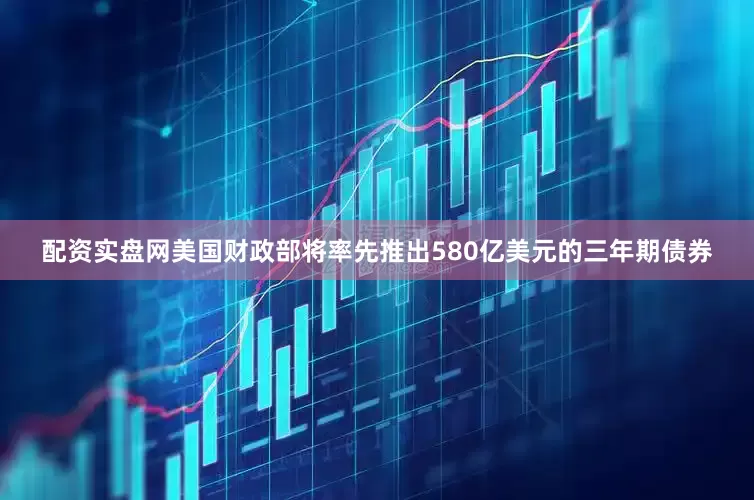 配资实盘网美国财政部将率先推出580亿美元的三年期债券