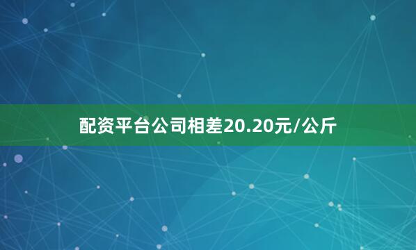 配资平台公司相差20.20元/公斤