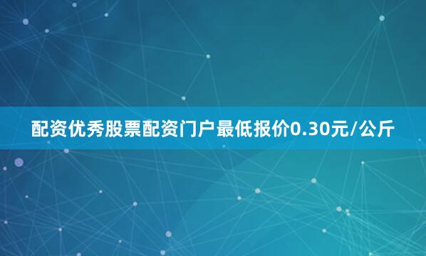 配资优秀股票配资门户最低报价0.30元/公斤