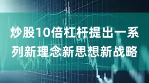 炒股10倍杠杆提出一系列新理念新思想新战略