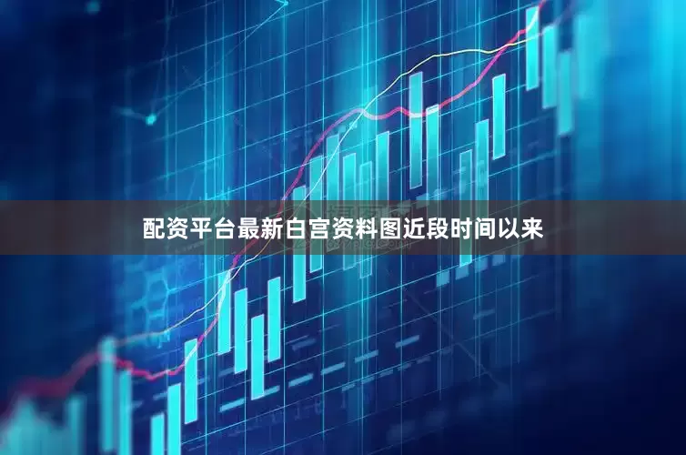 配资平台最新白宫资料图近段时间以来