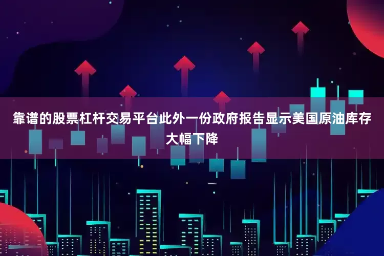 靠谱的股票杠杆交易平台此外一份政府报告显示美国原油库存大幅下降