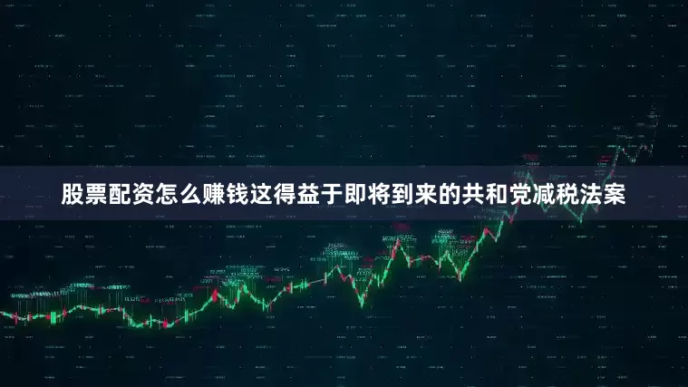 股票配资怎么赚钱这得益于即将到来的共和党减税法案