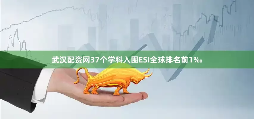 武汉配资网37个学科入围ESI全球排名前1‰
