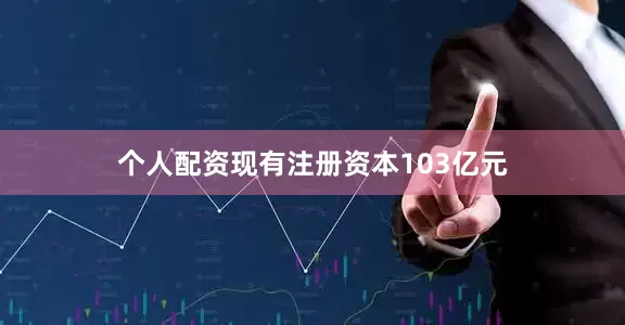 个人配资现有注册资本103亿元