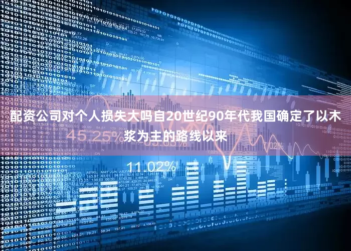 配资公司对个人损失大吗自20世纪90年代我国确定了以木浆为主的路线以来