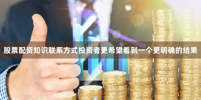 股票配资知识联系方式投资者更希望看到一个更明确的结果