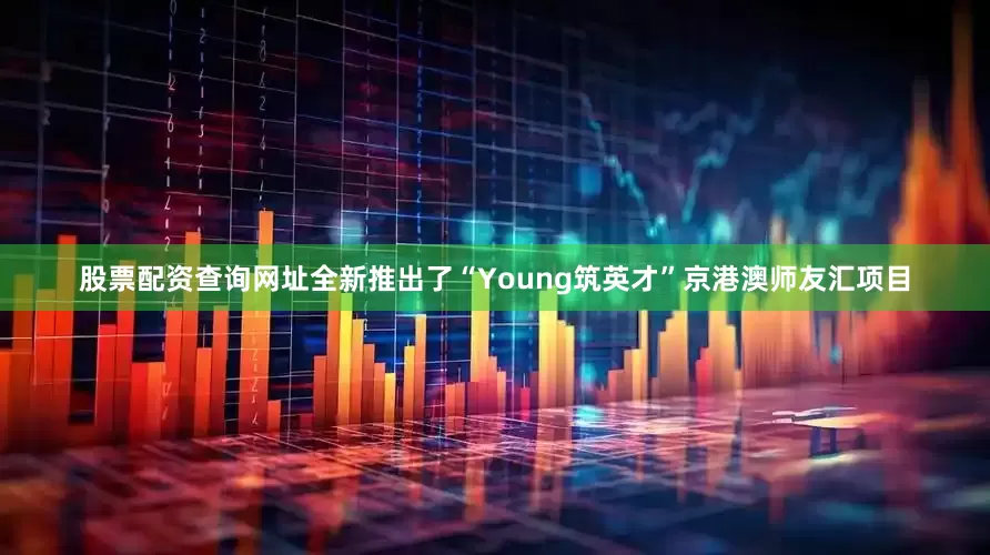 股票配资查询网址全新推出了“Young筑英才”京港澳师友汇项目