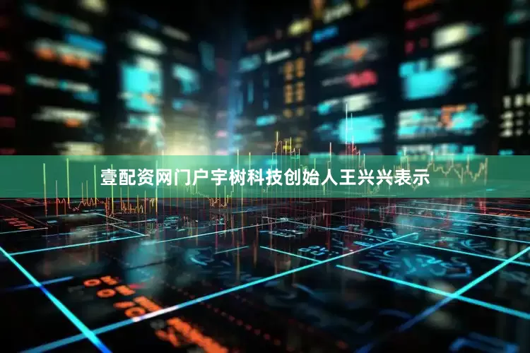 壹配资网门户宇树科技创始人王兴兴表示
