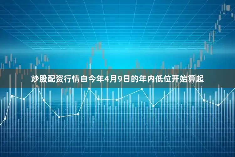 炒股配资行情自今年4月9日的年内低位开始算起