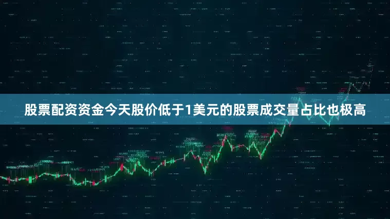 股票配资资金今天股价低于1美元的股票成交量占比也极高