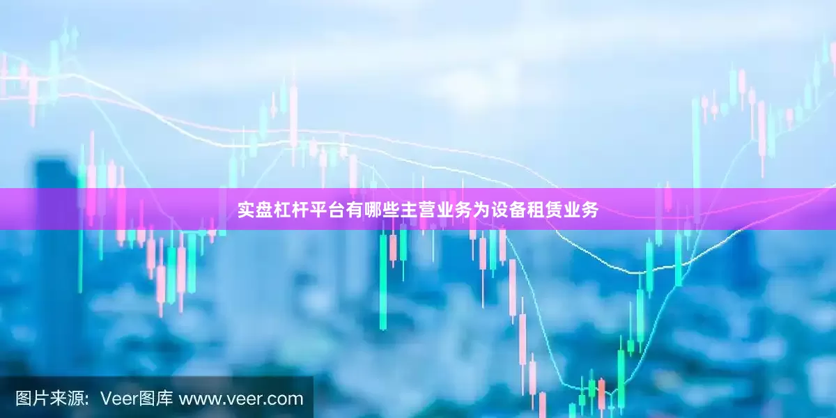 实盘杠杆平台有哪些主营业务为设备租赁业务