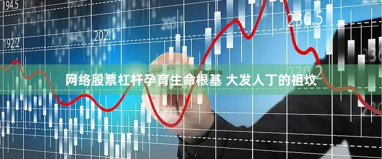 网络股票杠杆孕育生命根基 大发人丁的祖坟