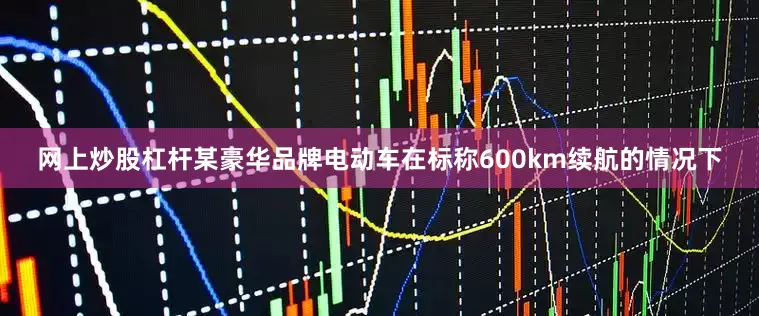 网上炒股杠杆某豪华品牌电动车在标称600km续航的情况下