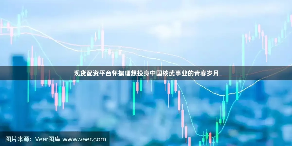 现货配资平台怀揣理想投身中国核武事业的青春岁月