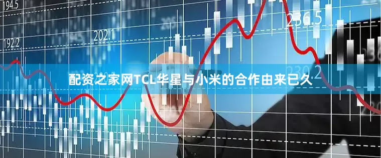 配资之家网TCL华星与小米的合作由来已久