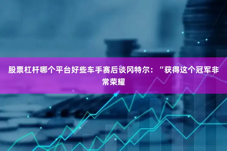 股票杠杆哪个平台好些　　车手赛后谈　　冈特尔：“获得这个冠军非常荣耀