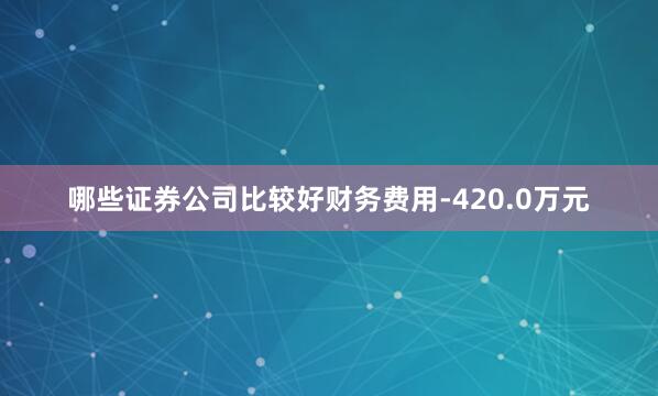 哪些证券公司比较好财务费用-420.0万元