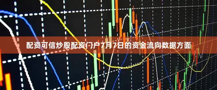 配资可信炒股配资门户7月7日的资金流向数据方面