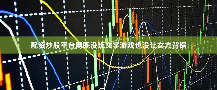 配资炒股平台网既没玩文字游戏也没让女方背锅