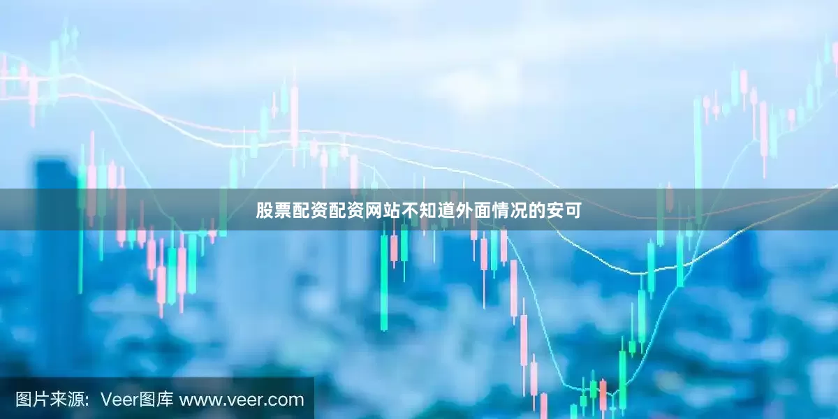 股票配资配资网站不知道外面情况的安可
