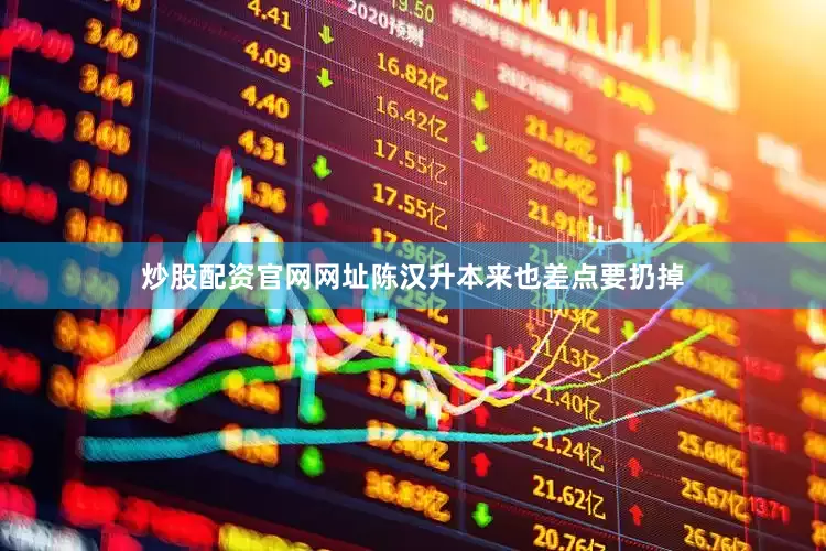 炒股配资官网网址陈汉升本来也差点要扔掉