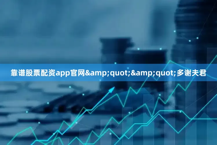 靠谱股票配资app官网&quot;&quot;多谢夫君