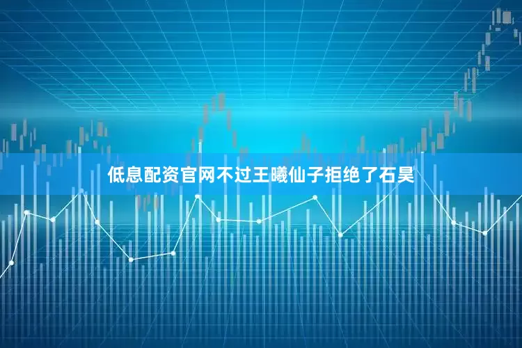 低息配资官网不过王曦仙子拒绝了石昊