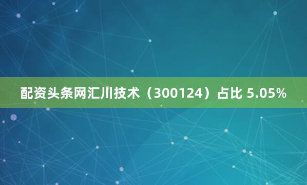 配资头条网汇川技术（300124）占比 5.05%