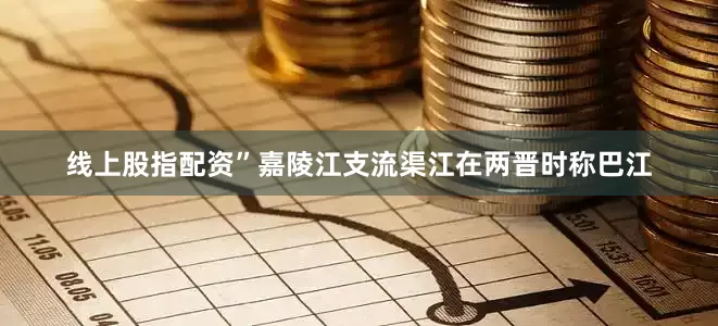 线上股指配资”嘉陵江支流渠江在两晋时称巴江