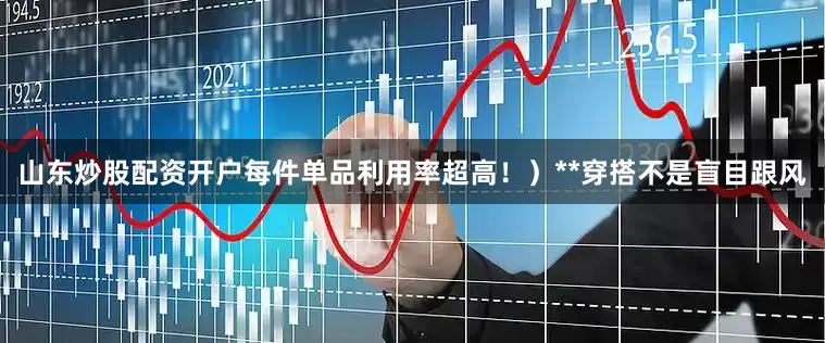 山东炒股配资开户每件单品利用率超高！）**穿搭不是盲目跟风