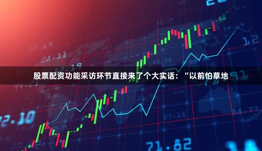 股票配资功能采访环节直接来了个大实话：“以前怕草地