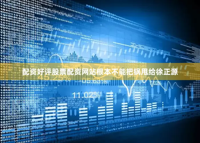 配资好评股票配资网站根本不能把锅甩给徐正源