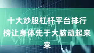 十大炒股杠杆平台排行榜让身体先于大脑动起来