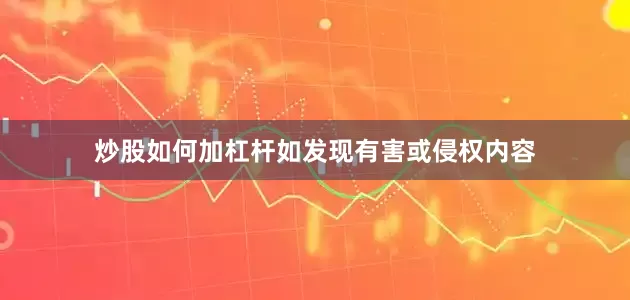 炒股如何加杠杆如发现有害或侵权内容