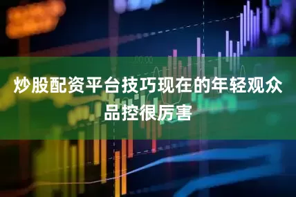 炒股配资平台技巧现在的年轻观众品控很厉害