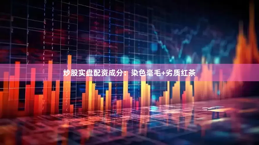 炒股实盘配资成分：染色毫毛+劣质红茶