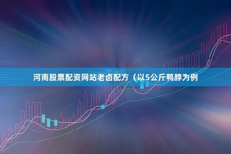 河南股票配资网站老卤配方（以5公斤鸭脖为例