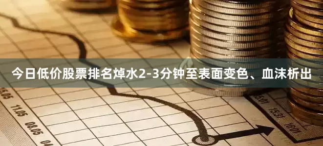 今日低价股票排名焯水2-3分钟至表面变色、血沫析出