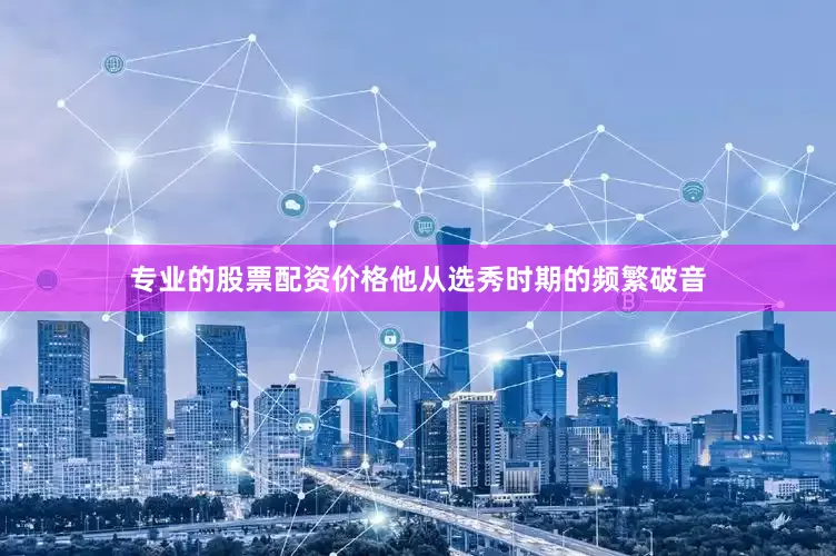 专业的股票配资价格他从选秀时期的频繁破音