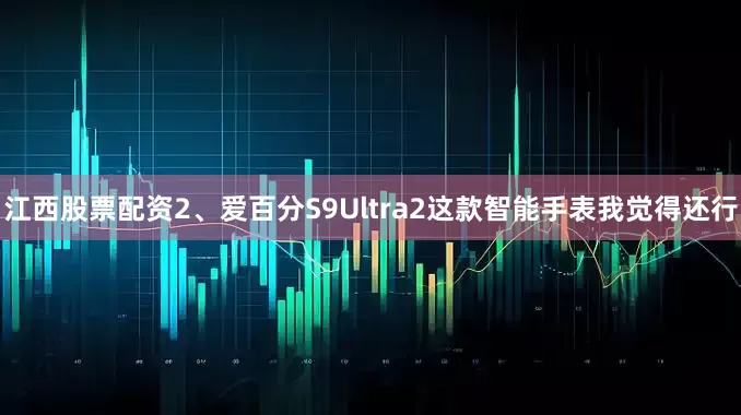 江西股票配资2、爱百分S9Ultra2这款智能手表我觉得还行