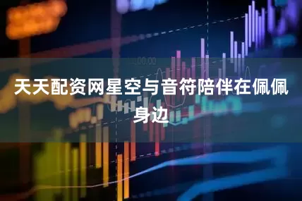 天天配资网星空与音符陪伴在佩佩身边