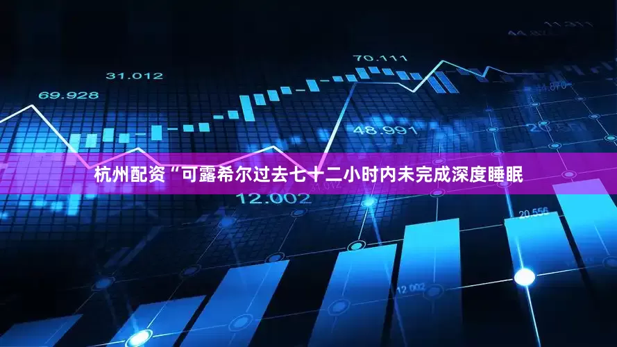 杭州配资“可露希尔过去七十二小时内未完成深度睡眠