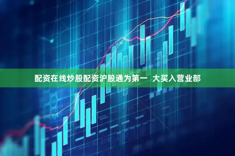 配资在线炒股配资沪股通为第一  大买入营业部