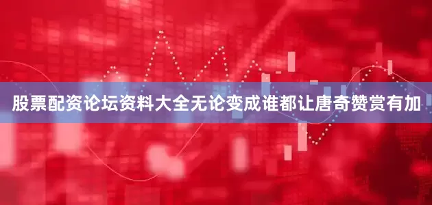 股票配资论坛资料大全无论变成谁都让唐奇赞赏有加