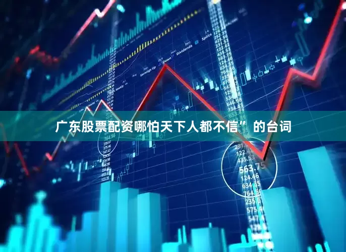 广东股票配资哪怕天下人都不信” 的台词