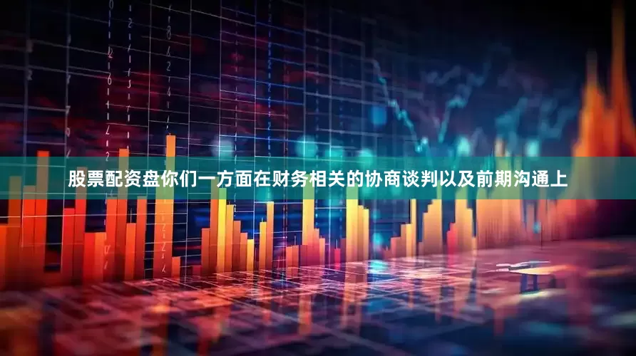 股票配资盘你们一方面在财务相关的协商谈判以及前期沟通上